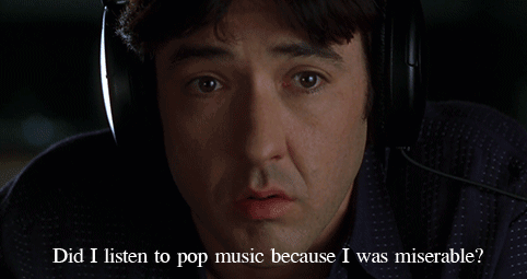 "Did I listen to pop music because I was miserable? Or was I miserable because I listened to pop music?" [gif]