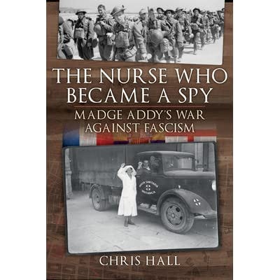 The Nurse Who Became a Spy: Madge Addy&#39;s War Against Fascism by Chris Hall