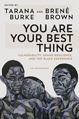 You Are Your Best Thing: Vulnerability, Shame Resilience, and the Black Experience: An Anthology edited by Tarana Burke and Brené Brown