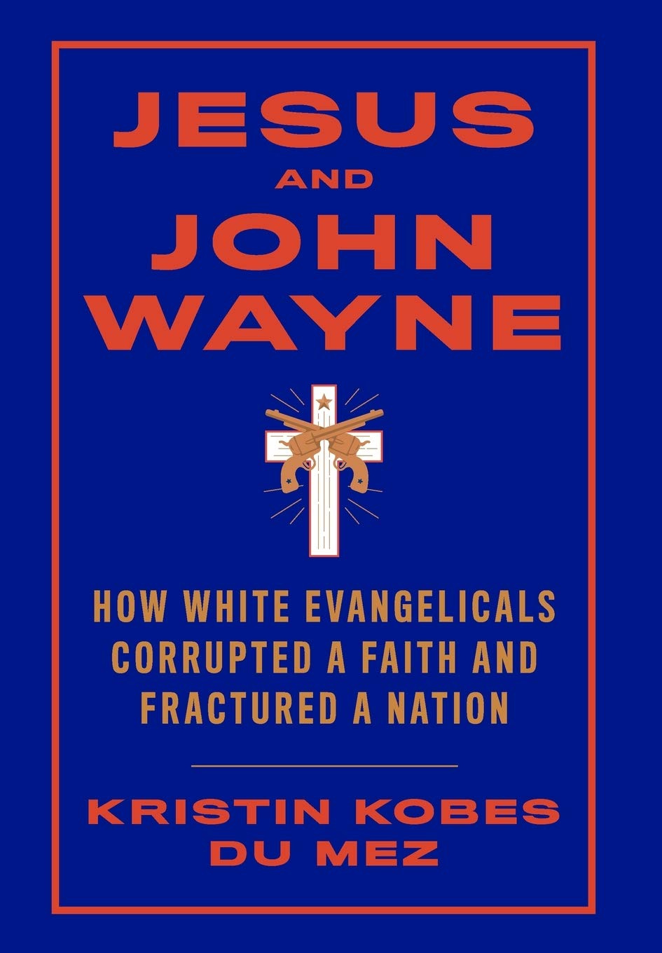 Jesus and John Wayne: How White Evangelicals Corrupted a Faith and  Fractured a Nation: Kobes Du Mez, Kristin: 9781631495731: Amazon.com: Books