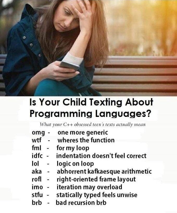 Infographic with a picture of a distressed looking Mom and the text: “Is Your Child Texting About Programming Languages? What your C++ obsessed teen's texts actually mean.” And a list of the following abbreviations: “omg: one more generic, wtf: wheres the function, fml: for my loop, idfc: indentation doesn't feel correct, lol: logic on loop, aka: abhorrent kafkaesque arithmetic, rof: right-oriented frame layout, imo:iteration may overload, stfu: statically typed feels unwise, brb: bad recursion brb”