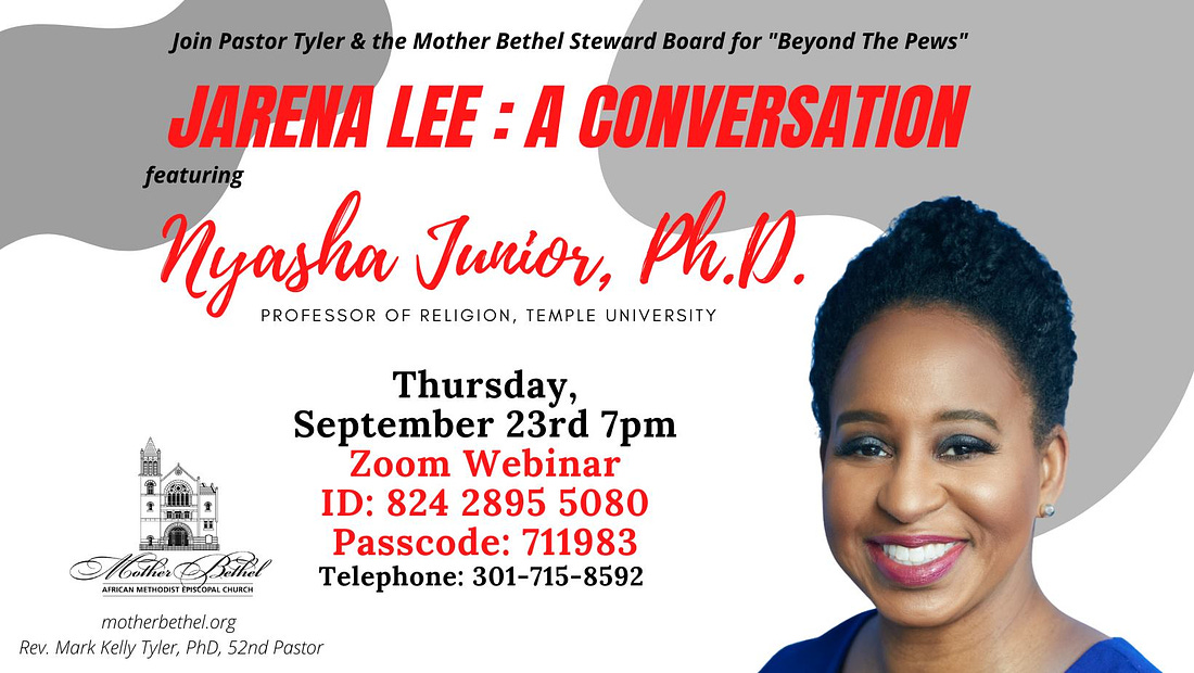 May be an image of 1 person and text that says 'Join Pastor Tyler & the Mother Bethel Steward Board for "Beyond The Pews" JARENA LEE: CONVERSATION featuring Nyasha PROFESSOR OF RELIGION, TEMPLE UNIVERSITY Junior, ph.p. Thursday, September 23rd 7pm Zoom Webinar ID: 824 2895 5080 Passcode: 711983 Telephone: 301-715-8592 motherbethel.org Rev. Mark Kelly Tyler, PhD, 52nd Pastor'