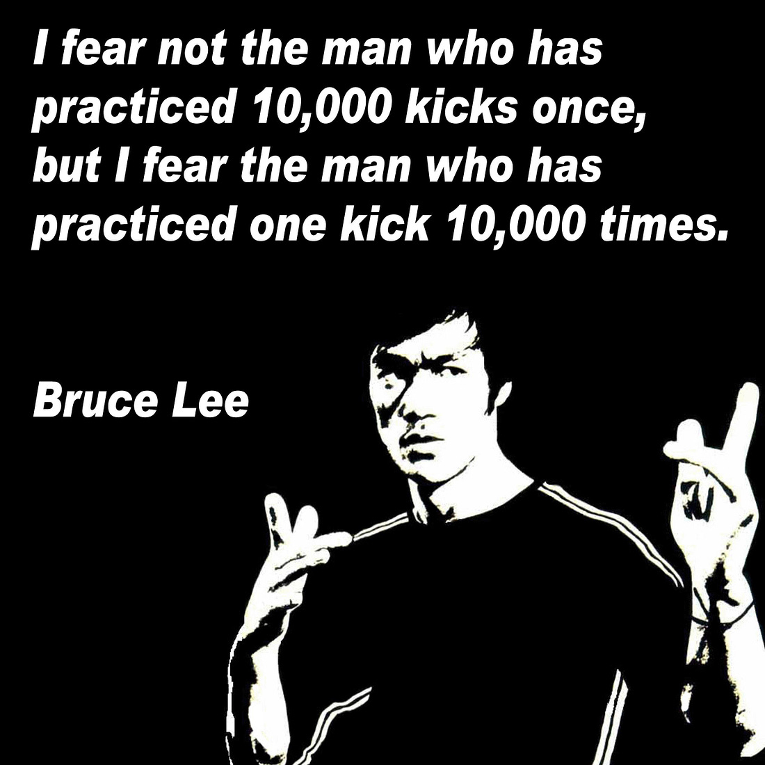 Image] I fear not the man who has practiced 10,000 kicks once, but I fear  the man who has practiced one kick 10,000 times. Bruce Lee: GetMotivated