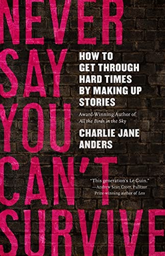 Never Say You Can't Survive: How to Get Through Hard Times by Making Up Stories by Charlie Jane Anders