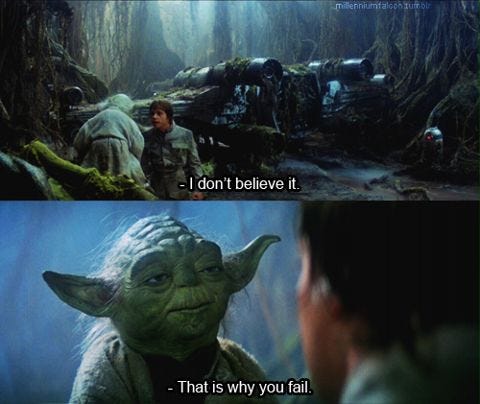 A scene from Star Wars: Empire Strikes Back. Luke & Yoda are speaking. Luke: “I don’t believe it.” - Yoda: “That is why you fail.”