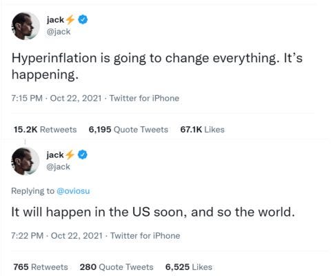 May be a Twitter screenshot of text that says 'jack @jack Hyperinflation is going to change everything. It's happening. 7:15 PM Oct 22, 2021 Twitter for iPhone 15.2K Retweets 6,195 Quote Tweets 67.1K Likes jack @jack Replying to @oviosu It will happen in the US soon, and so the world. 7:22 PM Oct 22, 2021 Twitter for iPhone 765 Retweets 280 Quote Tweets 6,525 Likes'