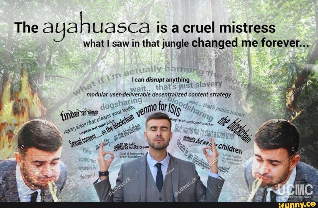 The ayahuasca is a cruel mistress what I saw in that jungle changed me forever...
arming can disrupt anything wai that's just slavely
at in
for
ats Pu