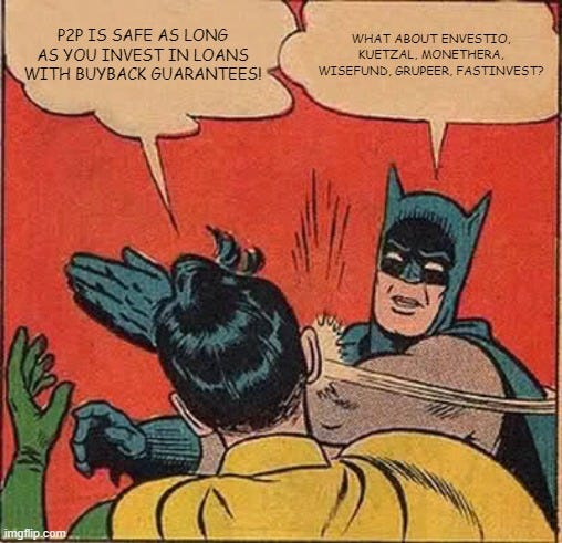 Batman Slapping Robin Meme | P2P IS SAFE AS LONG AS YOU INVEST IN LOANS WITH BUYBACK GUARANTEES! WHAT ABOUT ENVESTIO, KUETZAL, MONETHERA, WISEFUND, GRUPEER, FASTINVEST? | image tagged in memes,batman slapping robin | made w/ Imgflip meme maker Batman Slapping Robin Meme | P2P IS SAFE AS LONG AS YOU INVEST IN LOANS WITH BUYBACK GUARANTEES! WHAT ABOUT ENVESTIO, KUETZAL, MONETHERA, WISEFUND, GRUPEER, FASTINVEST? | image tagged in memes,batman slapping robin | made w/ Imgflip meme maker