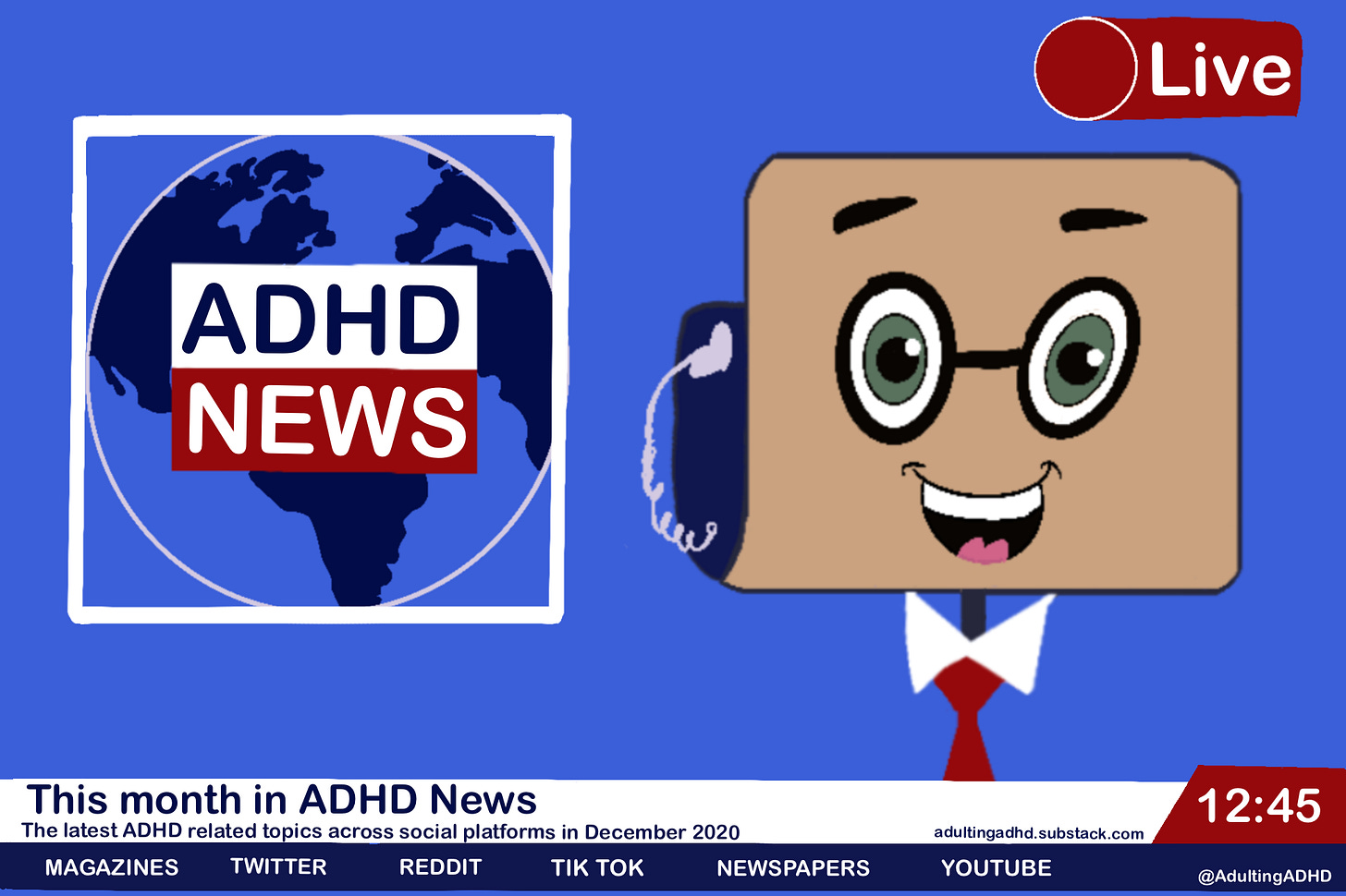 A news anchor at a desk reporting âADHD Newsâ. The news bar reads, âthis month in ADHD newsâ, the latest ADHD related topics across social platforms in December 2020â. The news bar also lists the following online platforms, Magazines, Twitter, Reddit, Tik Tok, Newspapers and YouTube A news anchor at a desk reporting âADHD Newsâ. The news bar reads, âthis month in ADHD newsâ, the latest ADHD related topics across social platforms in December 2020â. The news bar also lists the following online platforms, Magazines, Twitter, Reddit, Tik Tok, Newspapers and YouTube