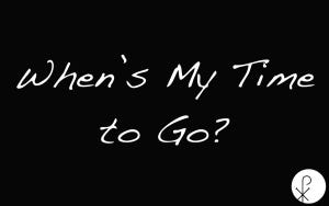 When's My Time to Go When's My Time to Go