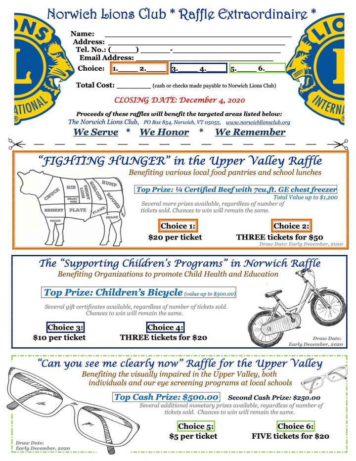 Image may contain: text that says 'Norwich Lions Club NS Name: Address: No.: Raffle Extraordinaire Choice: TIONAL CLOSING DATE: December WeServe Honor We Remember INTERN. "FIGHTING HUNGER" Benefiting the Upper Valley Raffle v Choice1 $20 ticket Choice THREE tickets The "Supporting Children's Programs' Benefiting promote Child Top Prize: Children's Bicycle Norwich Raffle Education Choic3: per ticket Choice THREE tickets you me clearly Raffle for the Upper Valley Benefiting v impairin Upper individuals screening programs Top Prize: $500.00 additional Chances Choice5: per ticket Choic6: FIVE tickets' Image may contain: text that says 'Norwich Lions Club NS Name: Address: No.: Raffle Extraordinaire Choice: TIONAL CLOSING DATE: December WeServe Honor We Remember INTERN. "FIGHTING HUNGER" Benefiting the Upper Valley Raffle v Choice1 $20 ticket Choice THREE tickets The "Supporting Children's Programs' Benefiting promote Child Top Prize: Children's Bicycle Norwich Raffle Education Choic3: per ticket Choice THREE tickets you me clearly Raffle for the Upper Valley Benefiting v impairin Upper individuals screening programs Top Prize: $500.00 additional Chances Choice5: per ticket Choic6: FIVE tickets'
