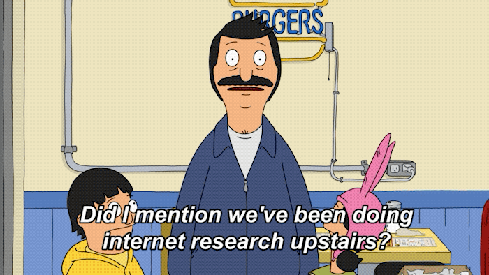 Bob from Bob's Burgers says, "Did I mention we've been doing internet research upstairs. Like a solid 20 minutes worth."