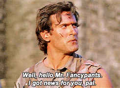 Bruce Campbell says, "Well, hello Mr. Fancypants. I got news for you, pal."
