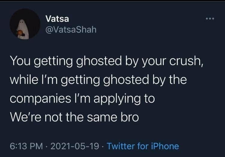 May be a Twitter screenshot of text that says 'Vatsa @VatsaShah You getting ghosted by your crush, while I'm getting ghosted by the companies I'm applying to We're not the same bro 6:13 PM 2021-05-19 Twitter for iPhone'