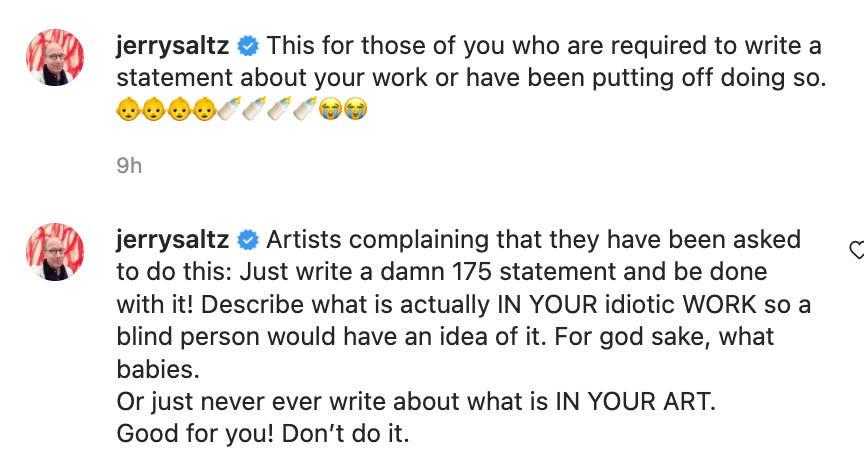 A screenshot of two of Jerry Saltz's captions for the above image. The first says, "This for those of you who are required to write a statement about your work or have been putting off doing so." Four baby emojis, four baby bottle emojis, and two crying face emojis. The second caption says, "Artists complainging that they have been asked to do this: Just write a damn 175 statement and be done with it! Describe what is actually IN YOUR idiotic WORK so a blind person would have an idea of it. For god sake, what babies. Or just never ever write about what is IN YOUR ART. Good for you! Don't do it."
