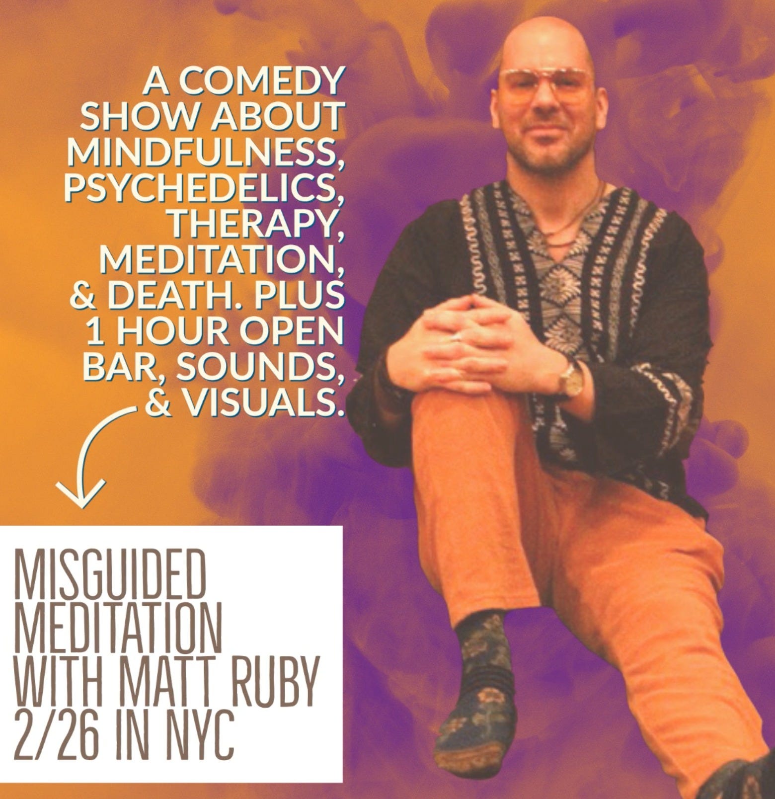 May be an image of 1 person and text that says 'A COMEDY SHOW ABOUT MINDFULNESS, PSYCHEDELICS, THERAPY, MEDITATION & DEATH. PLUS 1 HOUR OPEN BAR, SOUNDS & VISUALS. Lanunu MISGUIDED MEDITATION WITH MATT RUBY 2/26 IN NYC'