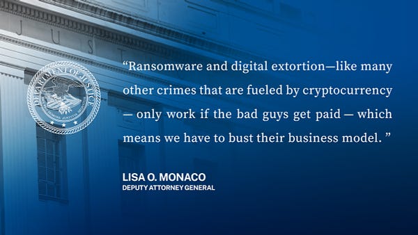 “Ransomware and digital extortion—like many other crimes that are fueled by cryptocurrency—only work if the bad guys get paid—which means we have to bust their business model.”—Deputy Attorney General Lisa O. Monaco 